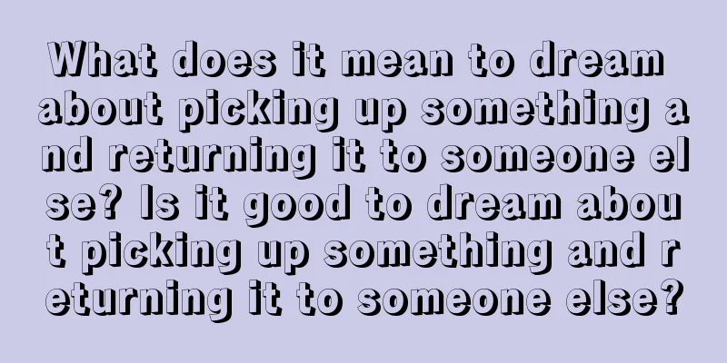 What does it mean to dream about picking up something and returning it to someone else? Is it good to dream about picking up something and returning it to someone else?