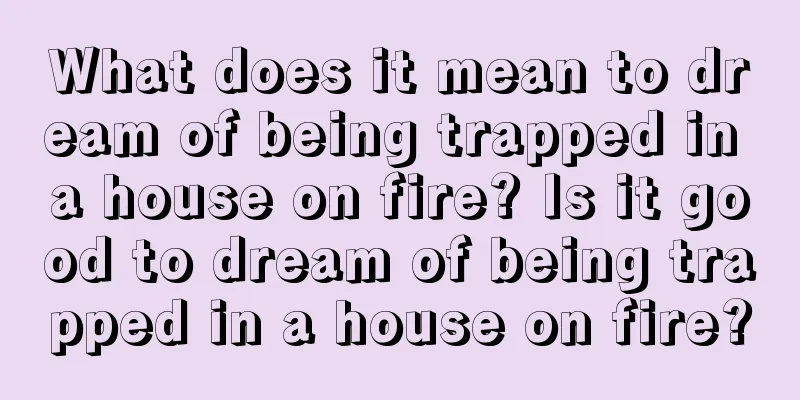 What does it mean to dream of being trapped in a house on fire? Is it good to dream of being trapped in a house on fire?