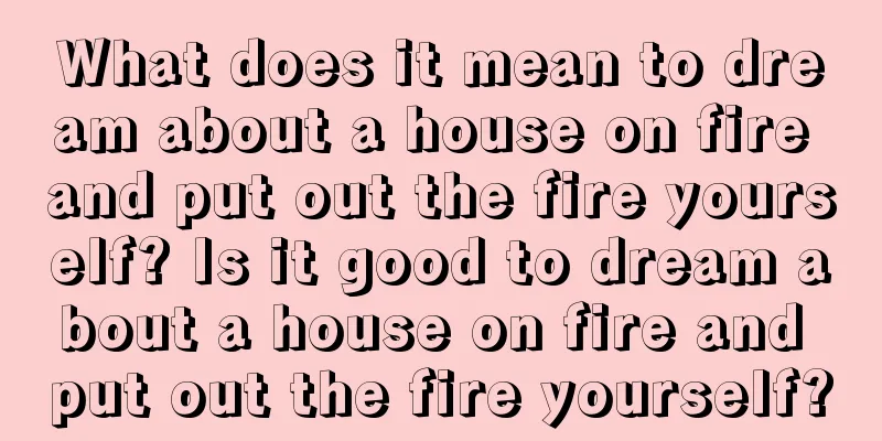 What does it mean to dream about a house on fire and put out the fire yourself? Is it good to dream about a house on fire and put out the fire yourself?