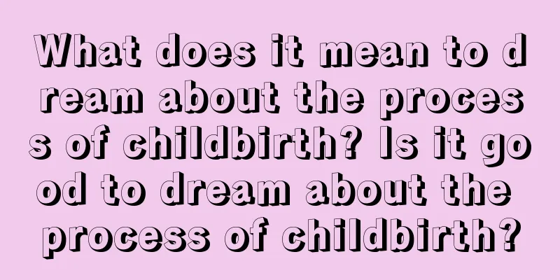 What does it mean to dream about the process of childbirth? Is it good to dream about the process of childbirth?