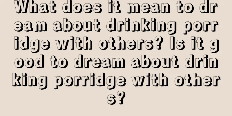 What does it mean to dream about drinking porridge with others? Is it good to dream about drinking porridge with others?