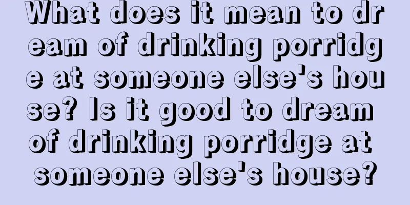 What does it mean to dream of drinking porridge at someone else's house? Is it good to dream of drinking porridge at someone else's house?