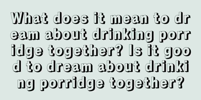 What does it mean to dream about drinking porridge together? Is it good to dream about drinking porridge together?