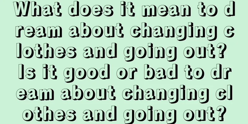 What does it mean to dream about changing clothes and going out? Is it good or bad to dream about changing clothes and going out?