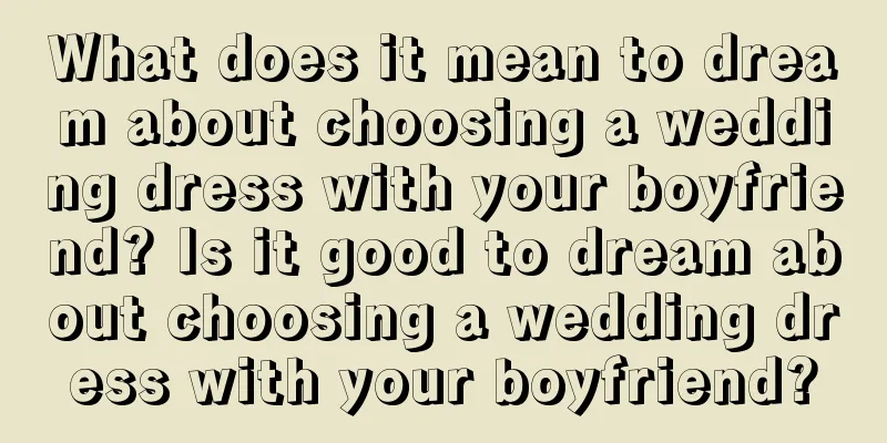 What does it mean to dream about choosing a wedding dress with your boyfriend? Is it good to dream about choosing a wedding dress with your boyfriend?