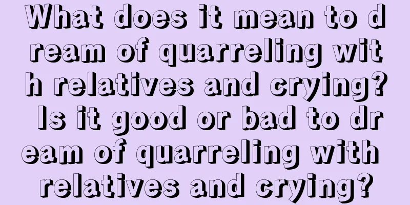 What does it mean to dream of quarreling with relatives and crying? Is it good or bad to dream of quarreling with relatives and crying?