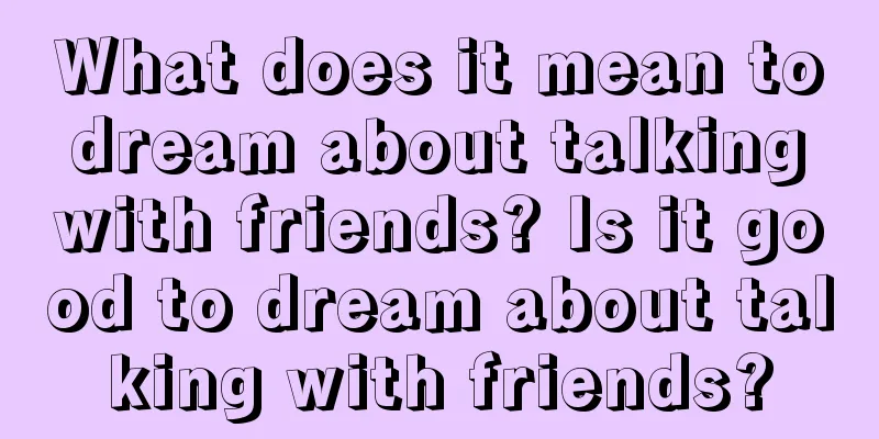 What does it mean to dream about talking with friends? Is it good to dream about talking with friends?