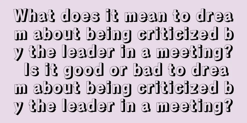 What does it mean to dream about being criticized by the leader in a meeting? Is it good or bad to dream about being criticized by the leader in a meeting?