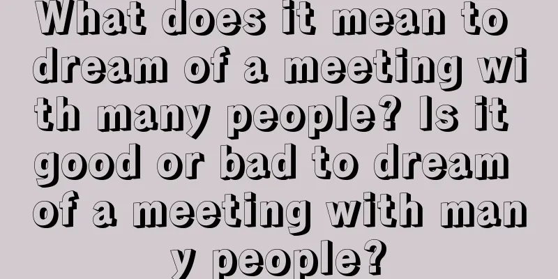 What does it mean to dream of a meeting with many people? Is it good or bad to dream of a meeting with many people?