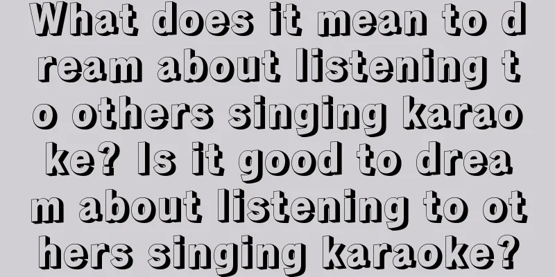 What does it mean to dream about listening to others singing karaoke? Is it good to dream about listening to others singing karaoke?