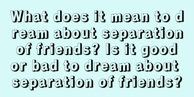 What does it mean to dream about separation of friends? Is it good or bad to dream about separation of friends?