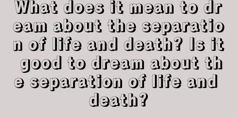 What does it mean to dream about the separation of life and death? Is it good to dream about the separation of life and death?