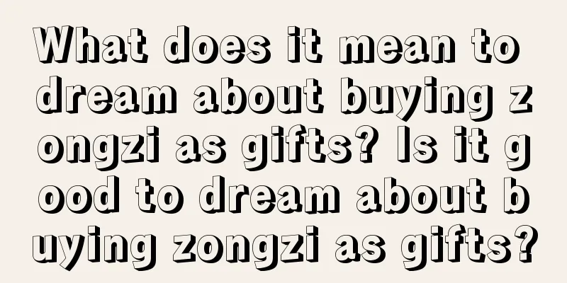 What does it mean to dream about buying zongzi as gifts? Is it good to dream about buying zongzi as gifts?