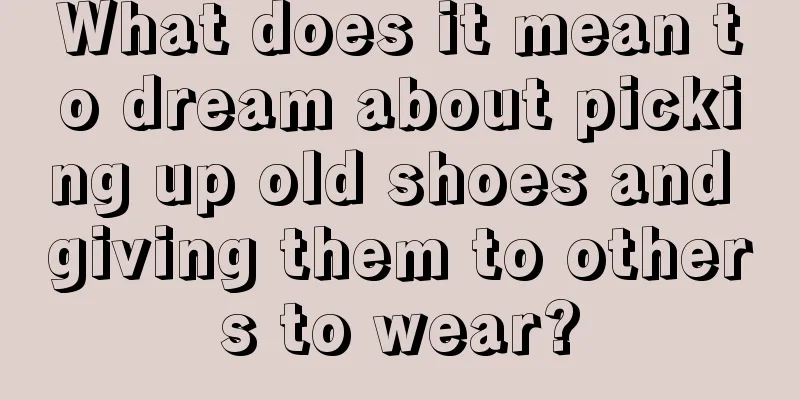 What does it mean to dream about picking up old shoes and giving them to others to wear?