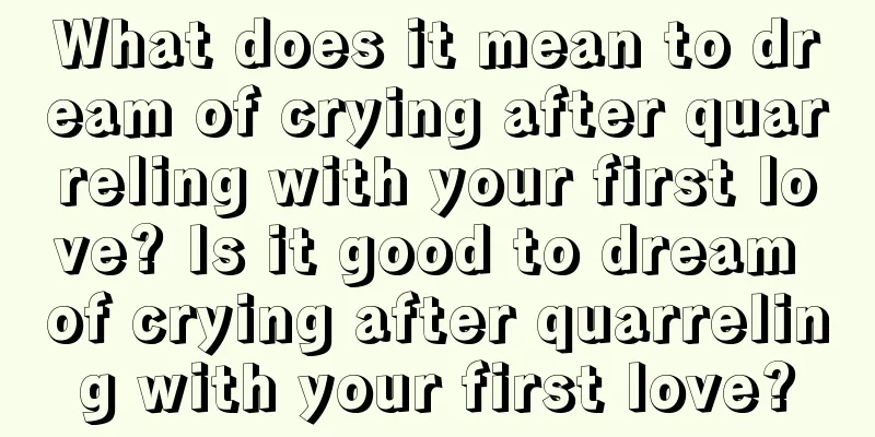 What does it mean to dream of crying after quarreling with your first love? Is it good to dream of crying after quarreling with your first love?