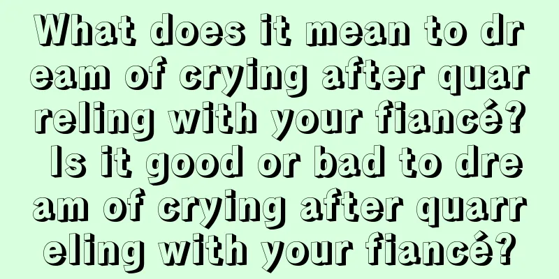 What does it mean to dream of crying after quarreling with your fiancé? Is it good or bad to dream of crying after quarreling with your fiancé?