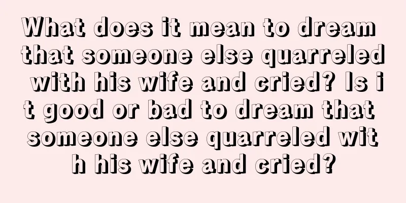 What does it mean to dream that someone else quarreled with his wife and cried? Is it good or bad to dream that someone else quarreled with his wife and cried?