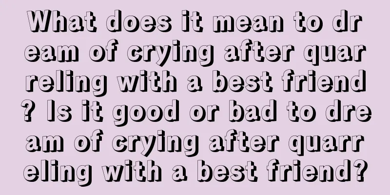 What does it mean to dream of crying after quarreling with a best friend? Is it good or bad to dream of crying after quarreling with a best friend?