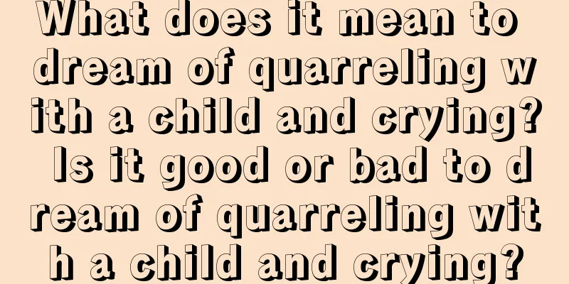 What does it mean to dream of quarreling with a child and crying? Is it good or bad to dream of quarreling with a child and crying?