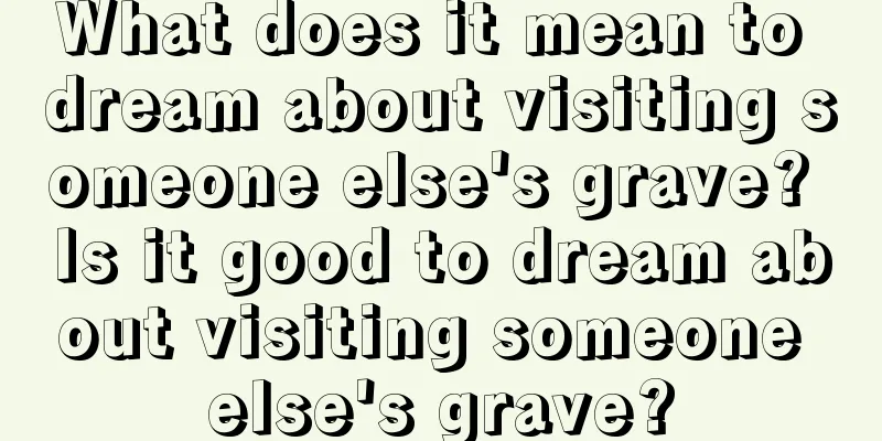 What does it mean to dream about visiting someone else's grave? Is it good to dream about visiting someone else's grave?