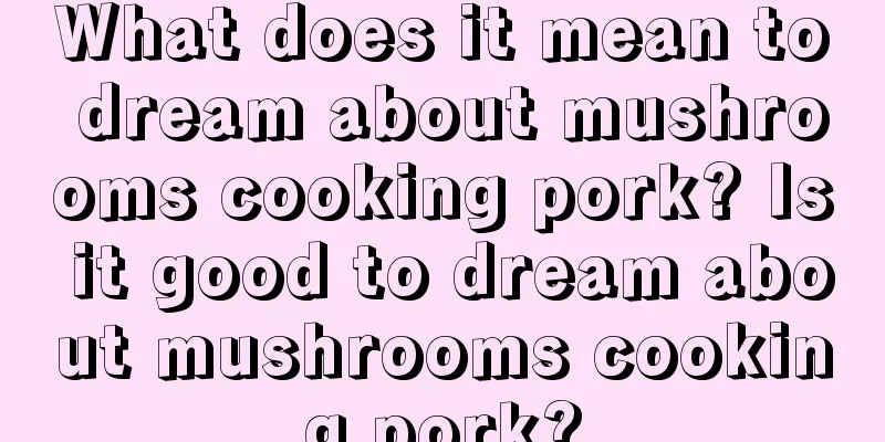 What does it mean to dream about mushrooms cooking pork? Is it good to dream about mushrooms cooking pork?