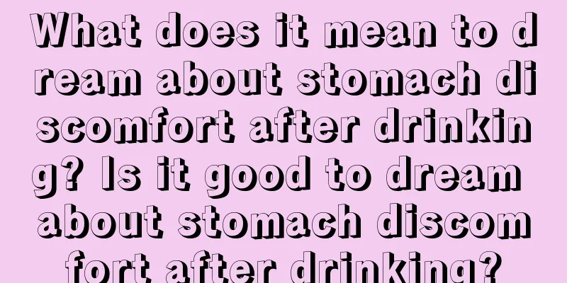 What does it mean to dream about stomach discomfort after drinking? Is it good to dream about stomach discomfort after drinking?