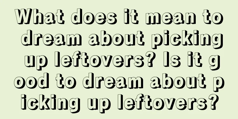 What does it mean to dream about picking up leftovers? Is it good to dream about picking up leftovers?