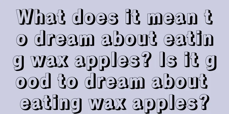 What does it mean to dream about eating wax apples? Is it good to dream about eating wax apples?