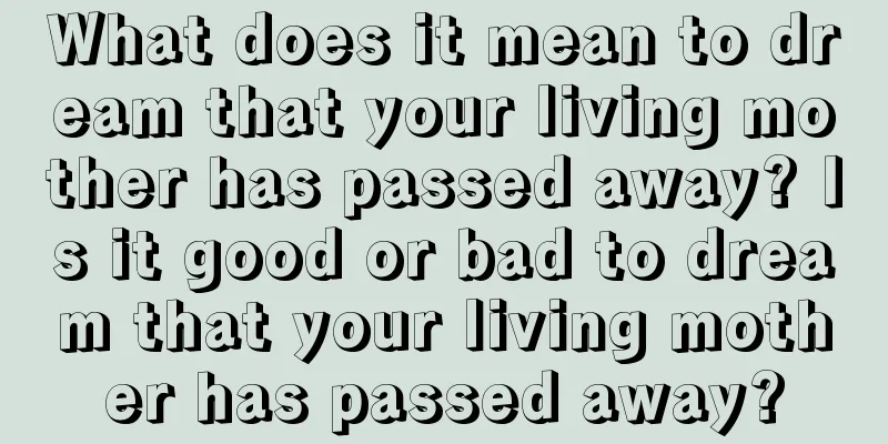 What does it mean to dream that your living mother has passed away? Is it good or bad to dream that your living mother has passed away?