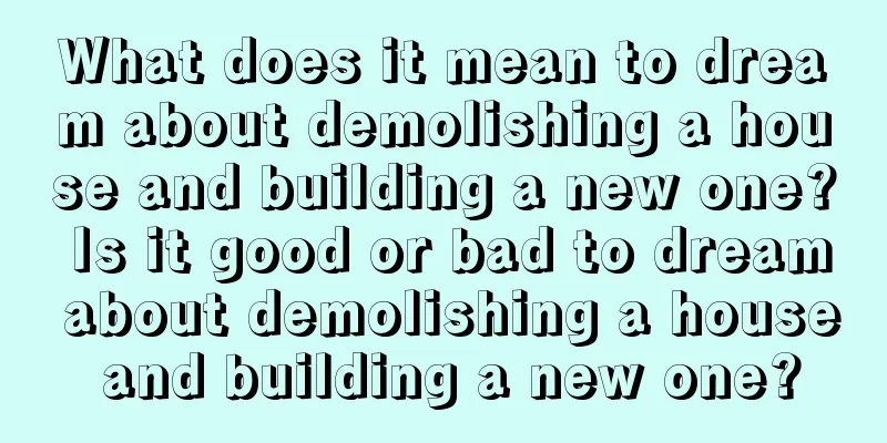 What does it mean to dream about demolishing a house and building a new one? Is it good or bad to dream about demolishing a house and building a new one?