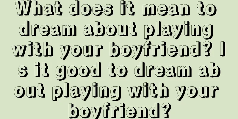 What does it mean to dream about playing with your boyfriend? Is it good to dream about playing with your boyfriend?