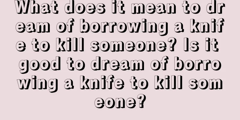 What does it mean to dream of borrowing a knife to kill someone? Is it good to dream of borrowing a knife to kill someone?