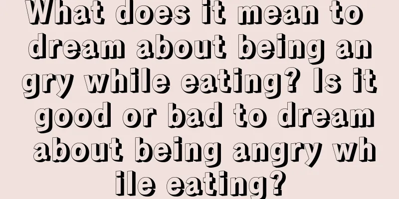 What does it mean to dream about being angry while eating? Is it good or bad to dream about being angry while eating?