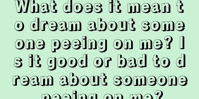 What does it mean to dream about someone peeing on me? Is it good or bad to dream about someone peeing on me?