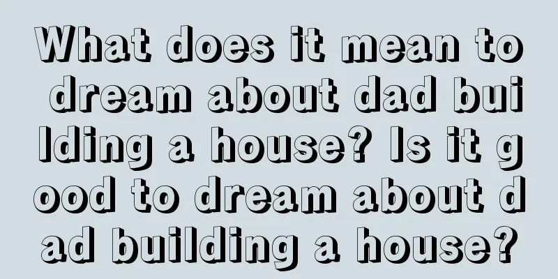 What does it mean to dream about dad building a house? Is it good to dream about dad building a house?