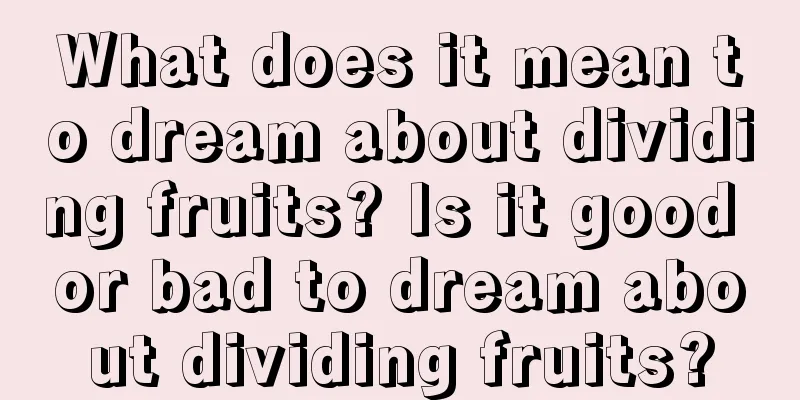 What does it mean to dream about dividing fruits? Is it good or bad to dream about dividing fruits?