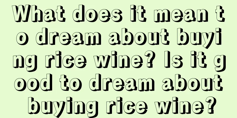 What does it mean to dream about buying rice wine? Is it good to dream about buying rice wine?