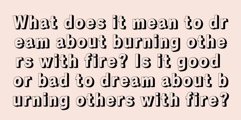 What does it mean to dream about burning others with fire? Is it good or bad to dream about burning others with fire?