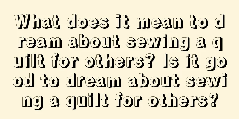 What does it mean to dream about sewing a quilt for others? Is it good to dream about sewing a quilt for others?