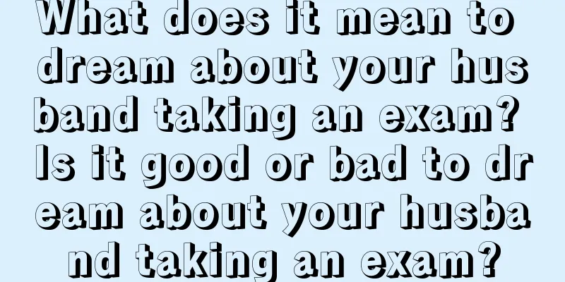 What does it mean to dream about your husband taking an exam? Is it good or bad to dream about your husband taking an exam?