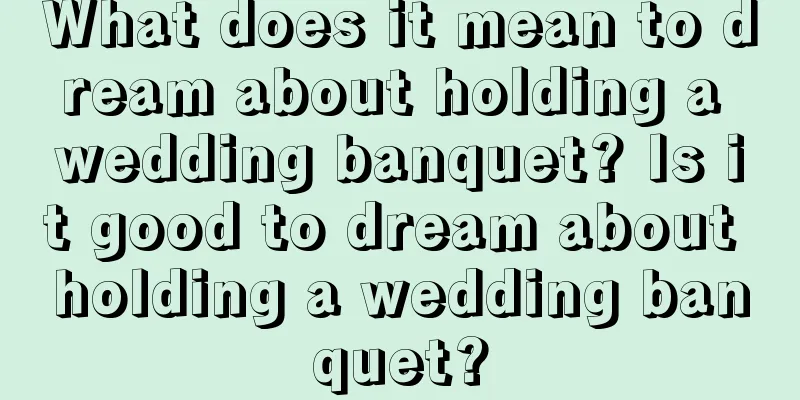 What does it mean to dream about holding a wedding banquet? Is it good to dream about holding a wedding banquet?