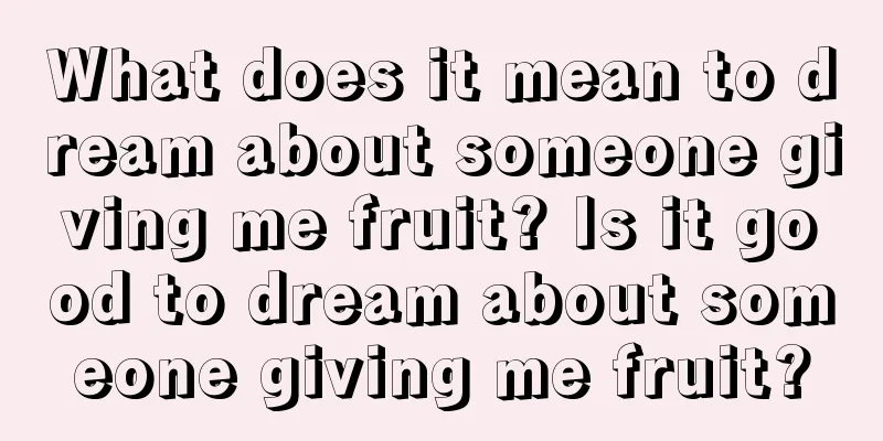 What does it mean to dream about someone giving me fruit? Is it good to dream about someone giving me fruit?