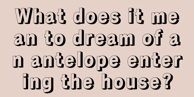 What does it mean to dream of an antelope entering the house?