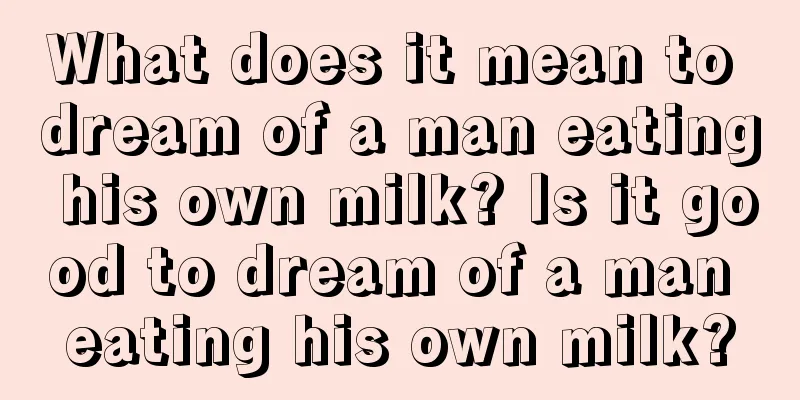 What does it mean to dream of a man eating his own milk? Is it good to dream of a man eating his own milk?