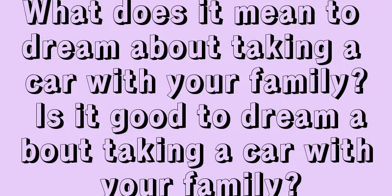 What does it mean to dream about taking a car with your family? Is it good to dream about taking a car with your family?