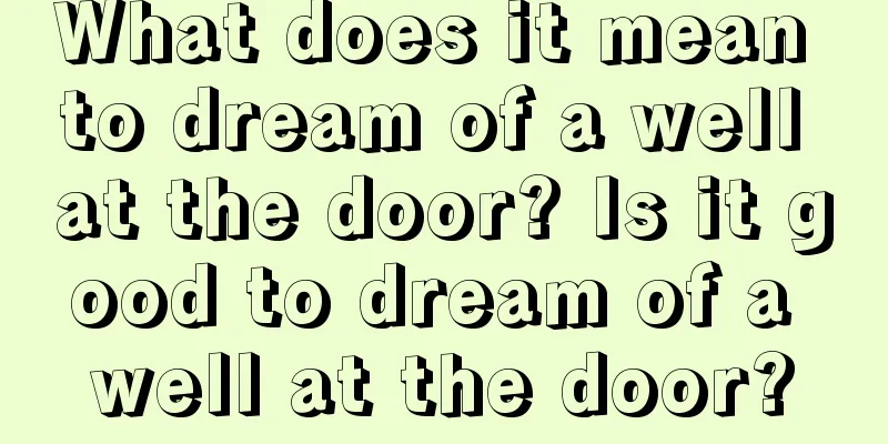 What does it mean to dream of a well at the door? Is it good to dream of a well at the door?