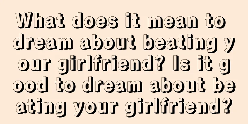 What does it mean to dream about beating your girlfriend? Is it good to dream about beating your girlfriend?