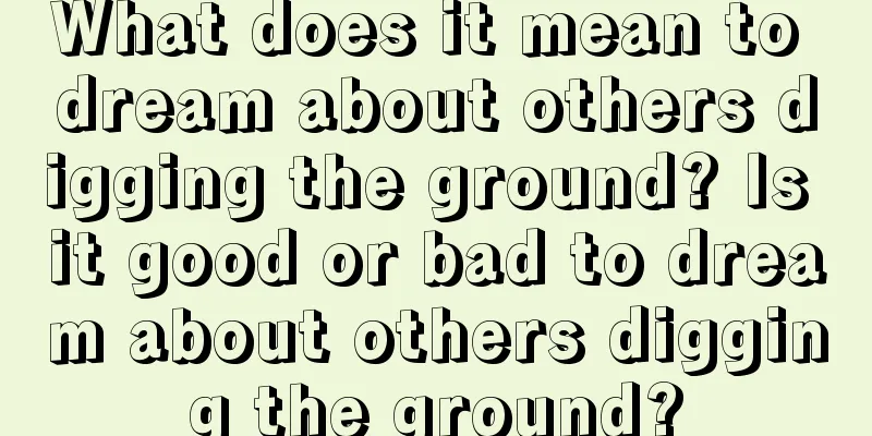 What does it mean to dream about others digging the ground? Is it good or bad to dream about others digging the ground?