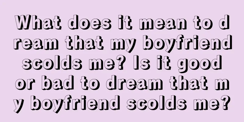 What does it mean to dream that my boyfriend scolds me? Is it good or bad to dream that my boyfriend scolds me?