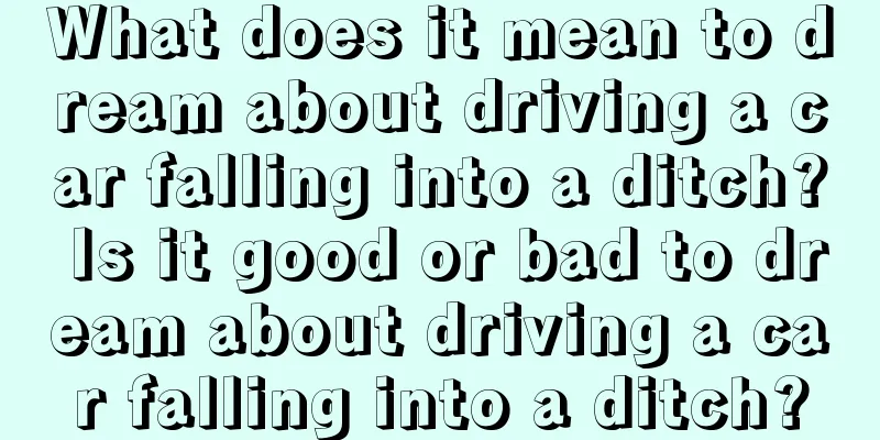 What does it mean to dream about driving a car falling into a ditch? Is it good or bad to dream about driving a car falling into a ditch?